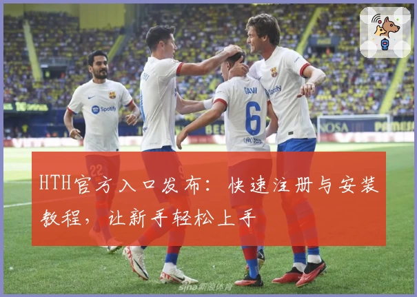 HTH官方入口发布:快速注册与安装教程,让新手轻松上手