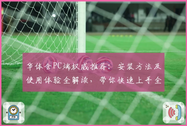 华体会PC端权威推荐：安装方法及使用体验全解读，带你快速上手全面探索