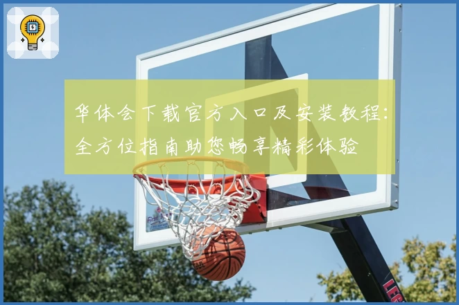 华体会下载官方入口及安装教程：全方位指南助您畅享精彩体验