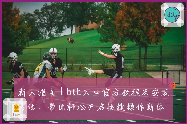 新人指南｜hth入口官方教程及安装方法，带你轻松开启快捷操作新体验