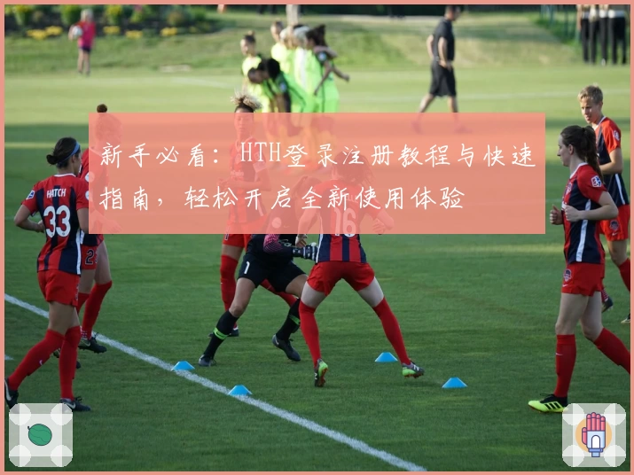 新手必看：HTH登录注册教程与快速指南，轻松开启全新使用体验