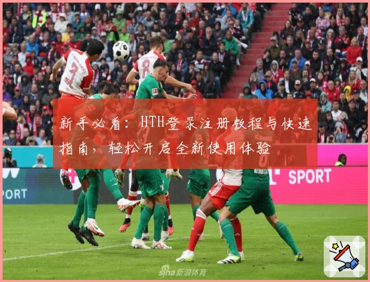 新手必看：HTH登录注册教程与快速指南，轻松开启全新使用体验