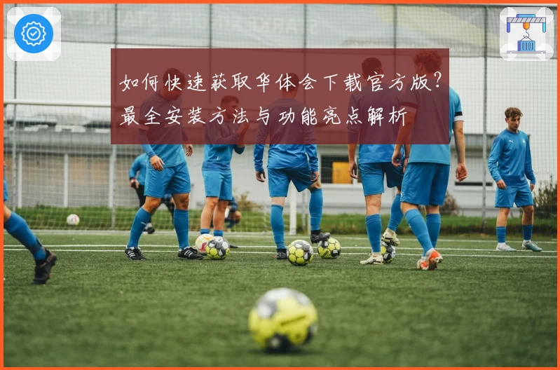 如何快速获取华体会下载官方版？最全安装方法与功能亮点解析