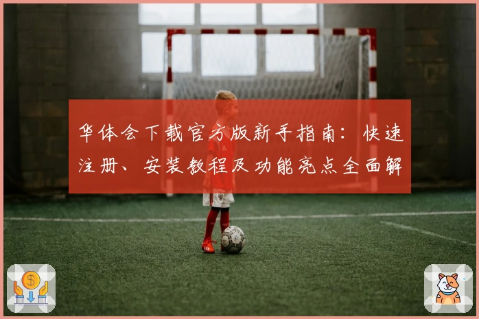 华体会下载官方版新手指南：快速注册、安装教程及功能亮点全面解析