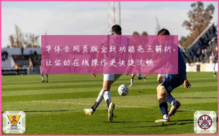 华体会网页版全新功能亮点解析，让你的在线操作更快捷流畅