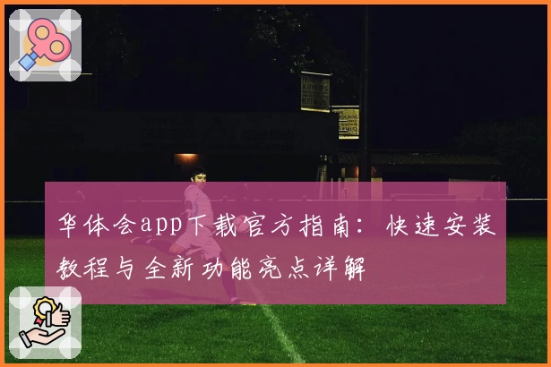 华体会app下载官方指南：快速安装教程与全新功能亮点详解