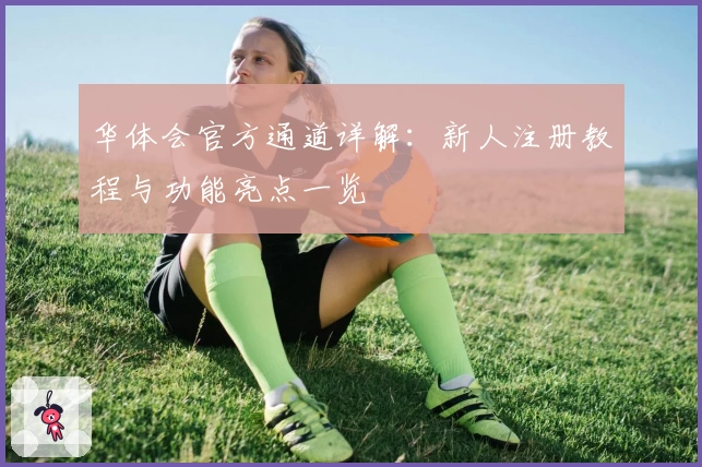 华体会官方通道详解：新人注册教程与功能亮点一览