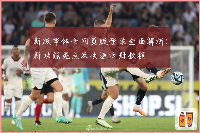 新版华体会网页版登录全面解析：新功能亮点及快速注册教程