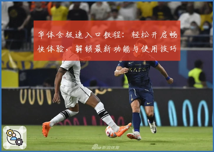 华体会极速入口教程：轻松开启畅快体验，解锁最新功能与使用技巧
