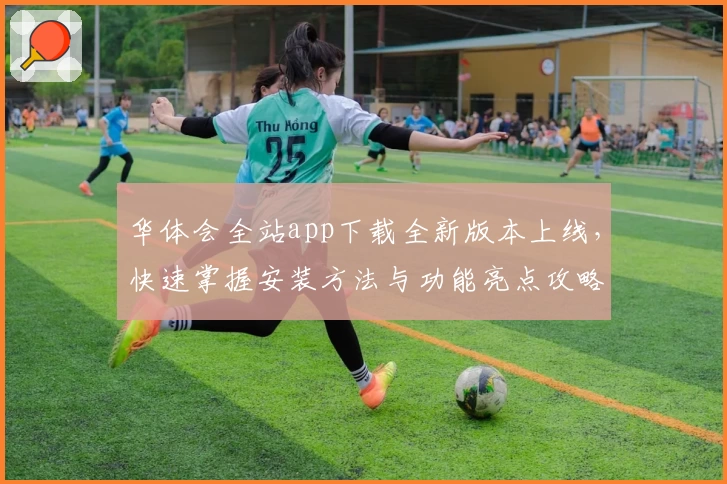 华体会全站app下载全新版本上线，快速掌握安装方法与功能亮点攻略