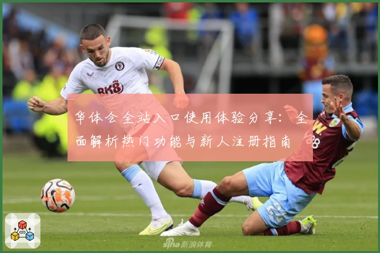 华体会全站入口使用体验分享：全面解析热门功能与新人注册指南