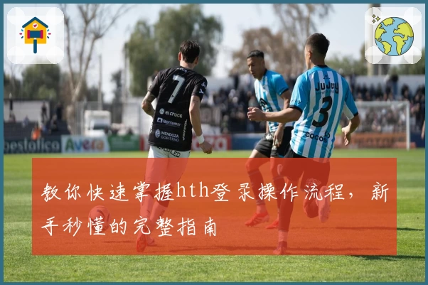 教你快速掌握hth登录操作流程，新手秒懂的完整指南