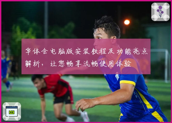 华体会电脑版安装教程及功能亮点解析，让您畅享流畅使用体验