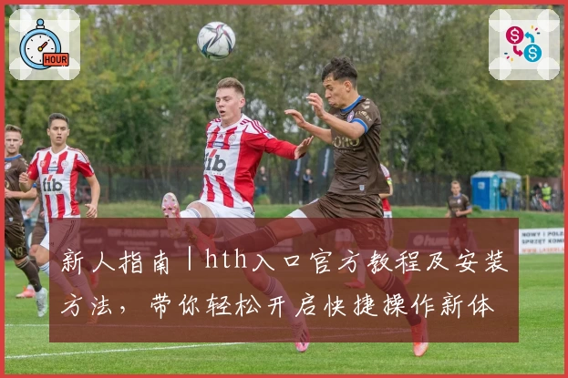 新人指南｜hth入口官方教程及安装方法，带你轻松开启快捷操作新体验