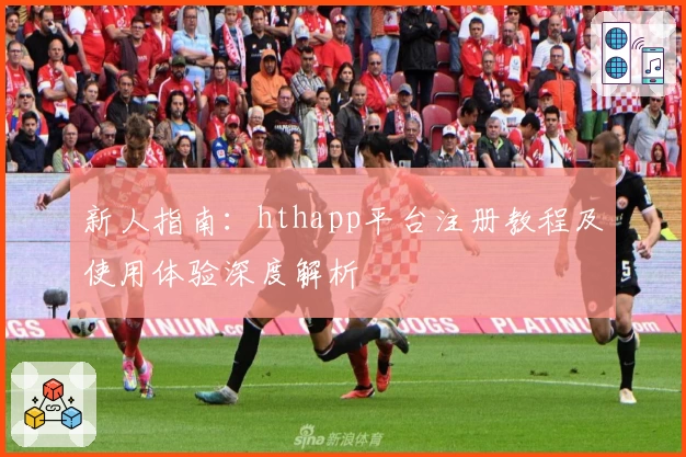 新人指南：hthapp平台注册教程及使用体验深度解析