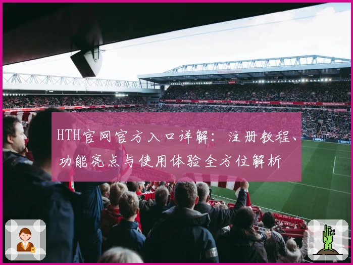 HTH官网官方入口详解：注册教程、功能亮点与使用体验全方位解析