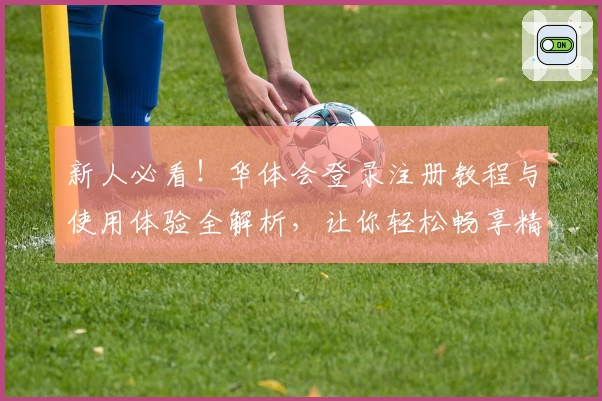 新人必看！华体会登录注册教程与使用体验全解析，让你轻松畅享精彩活动