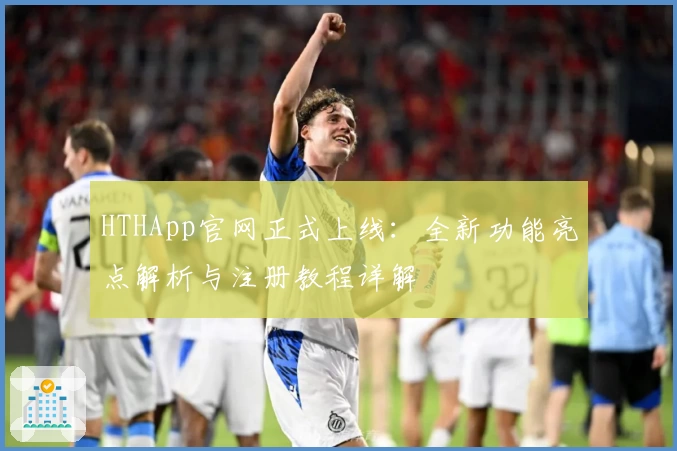HTHApp官网正式上线:全新功能亮点解析与注册教程详解