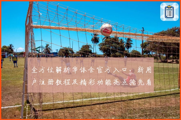 全方位解析华体会官方入口，新用户注册教程及精彩功能亮点抢先看