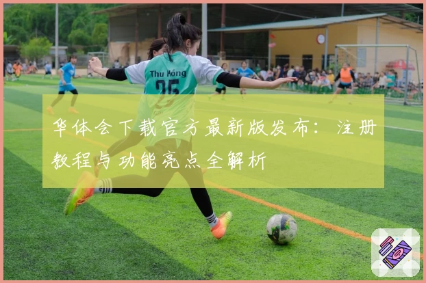 华体会下载官方最新版发布：注册教程与功能亮点全解析