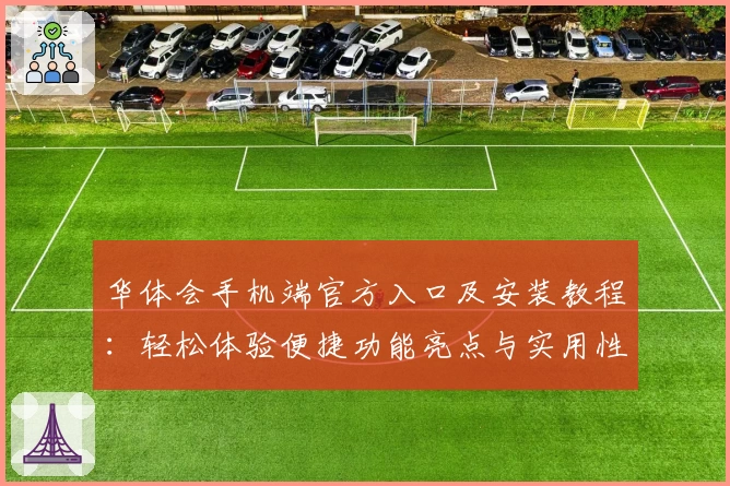 华体会手机端官方入口及安装教程：轻松体验便捷功能亮点与实用性评测