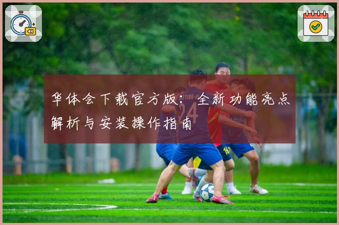 华体会下载官方版：全新功能亮点解析与安装操作指南