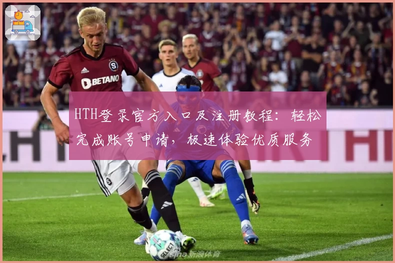 HTH登录官方入口及注册教程：轻松完成账号申请，极速体验优质服务