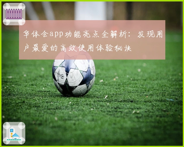 华体会app功能亮点全解析:发现用户最爱的高效使用体验秘诀