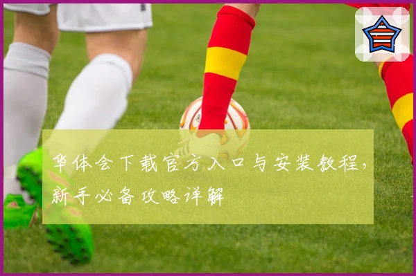 华体会下载官方入口与安装教程,新手必备攻略详解