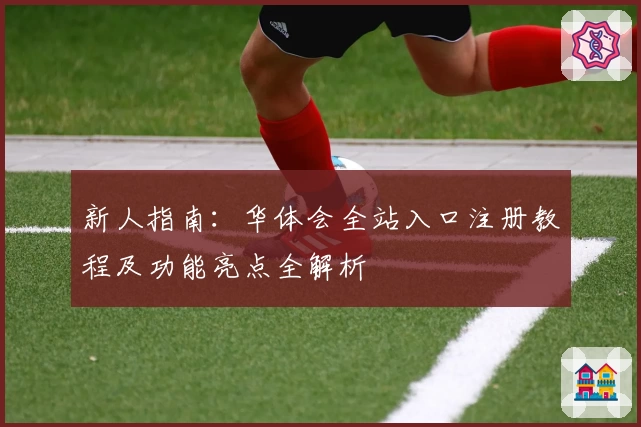 新人指南：华体会全站入口注册教程及功能亮点全解析