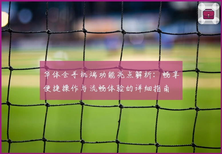 华体会手机端功能亮点解析：畅享便捷操作与流畅体验的详细指南