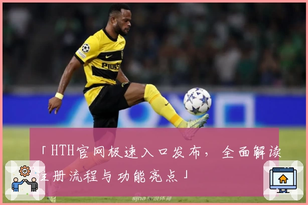 「HTH官网极速入口发布，全面解读注册流程与功能亮点」