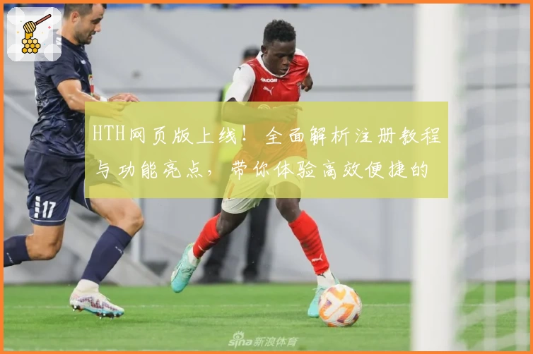 HTH网页版上线！全面解析注册教程与功能亮点，带你体验高效便捷的新模式