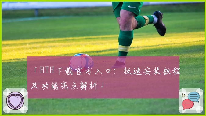 「HTH下载官方入口：极速安装教程及功能亮点解析」