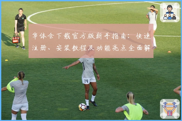 华体会下载官方版新手指南：快速注册、安装教程及功能亮点全面解析
