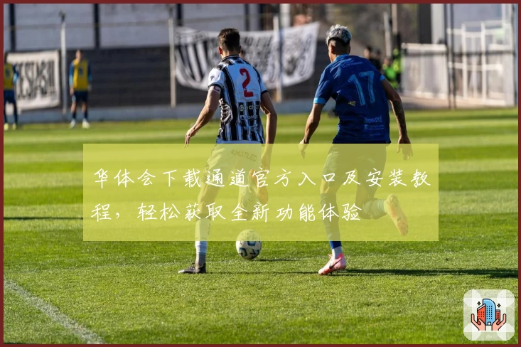 华体会下载通道官方入口及安装教程，轻松获取全新功能体验