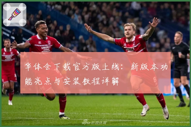 华体会下载官方版上线：新版本功能亮点与安装教程详解