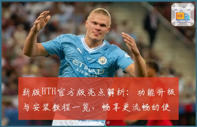 新版HTH官方版亮点解析:功能升级与安装教程一览,畅享更流畅的使用体验