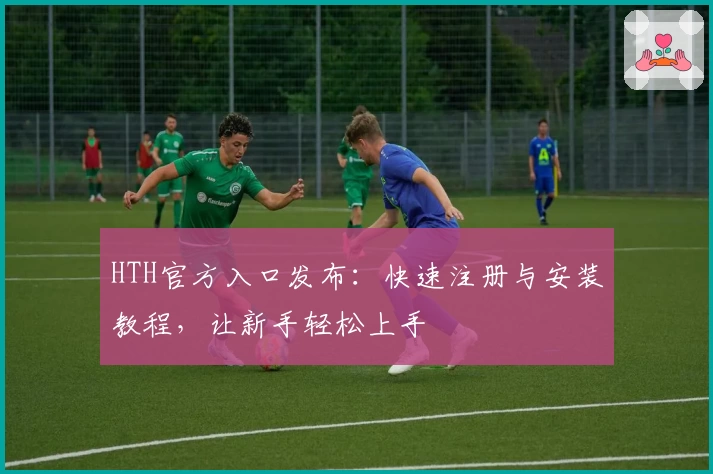 HTH官方入口发布：快速注册与安装教程，让新手轻松上手