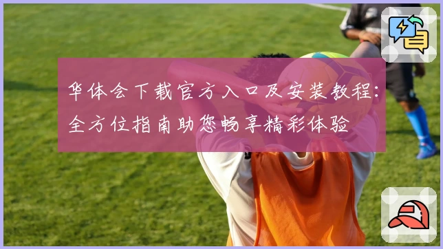 华体会下载官方入口及安装教程：全方位指南助您畅享精彩体验