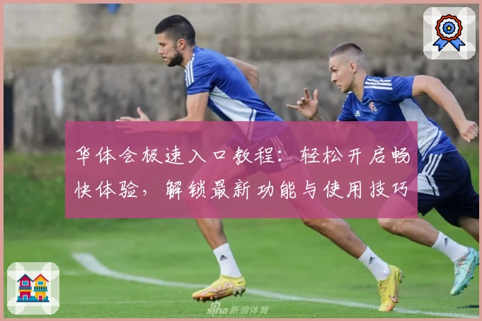 华体会极速入口教程：轻松开启畅快体验，解锁最新功能与使用技巧