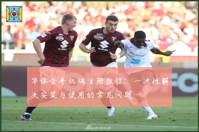 华体会手机端注册教程：一次性解决安装与使用的常见问题