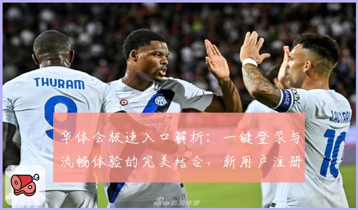 华体会极速入口解析：一键登录与流畅体验的完美结合，新用户注册指南