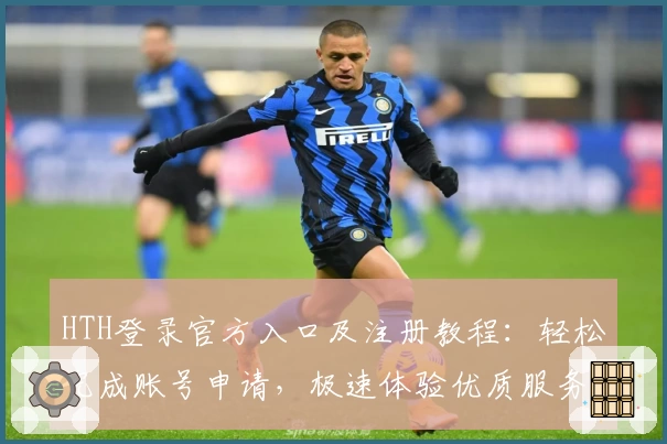 HTH登录官方入口及注册教程：轻松完成账号申请，极速体验优质服务