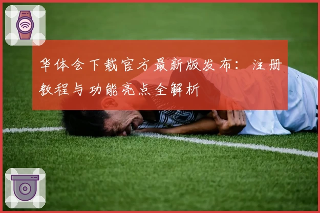 华体会下载官方最新版发布：注册教程与功能亮点全解析