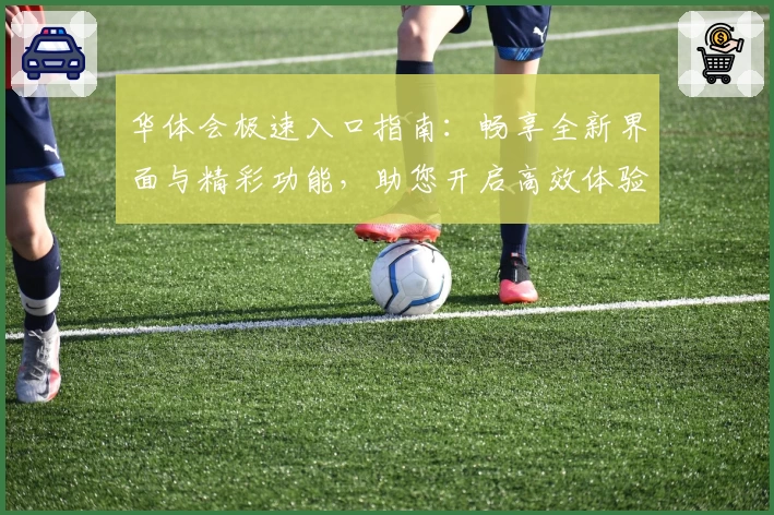 华体会极速入口指南：畅享全新界面与精彩功能，助您开启高效体验新篇章